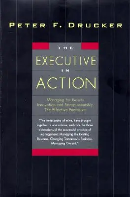 A végrehajtó a gyakorlatban: Három Drucker menedzsmentkönyv arról, hogy mit, miért és hogyan kell tenni - The Executive in Action: Three Drucker Management Books on What to Do and Why and How to Do It