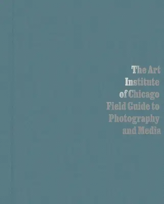 The Art Institute of Chicago Field Guide to Photography and Media (A Chicagói Művészeti Intézet fotográfiai és médiakalauza) - The Art Institute of Chicago Field Guide to Photography and Media