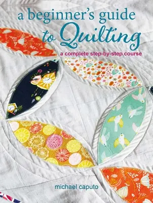 Kezdő útmutató a steppeléshez: A Complete Step-By-Step Course - A Beginner's Guide to Quilting: A Complete Step-By-Step Course