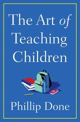 A gyermekek tanításának művészete: Mindaz, amit egy életen át az osztályteremben tanultam - The Art of Teaching Children: All I Learned from a Lifetime in the Classroom