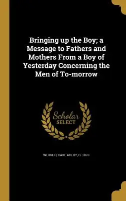 A fiú nevelése; Egy tegnapi fiú üzenete apáknak és anyáknak a holnap embereiről - Bringing Up the Boy; A Message to Fathers and Mothers from a Boy of Yesterday Concerning the Men of To-Morrow