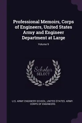 Szakmai emlékiratok, Mérnöki Testület, Egyesült Államok Hadserege és Mérnöki Osztálya; 9. kötet - Professional Memoirs, Corps of Engineers, United States Army and Engineer Department at Large; Volume 9