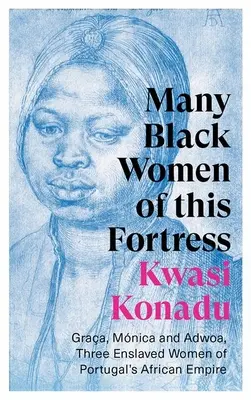 Sok fekete nő ebből az erődből: Graa, Mnica és Adwoa, Portugália afrikai birodalmának három rabszolganője - Many Black Women of This Fortress: Graa, Mnica and Adwoa, Three Enslaved Women of Portugal's African Empire