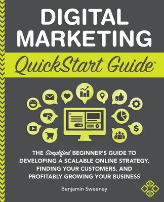 Digital Marketing QuickStart Guide: The Simplified Beginner's Guide to Developing a Scalable Online Strategy, Finding Your Customers, and Profitably G