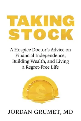 Taking Stock: Egy hospice-orvos tanácsai a pénzügyi függetlenségről, a vagyonépítésről és a sajnálatmentes életről - Taking Stock: A Hospice Doctor's Advice on Financial Independence, Building Wealth, and Living a Regret-Free Life
