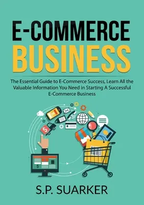 E-Commerce Business: The Essential Guide to E-Commerce Success, Learn all the valueable information you need in Starting A Successful E-Comm - E-Commerce Business: The Essential Guide to E-Commerce Success, Learn All the Valuable Information You Need in Starting A Successful E-Comm