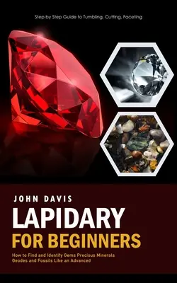 Lapidárium kezdőknek: Step by Step Guide to Tumbling, Cutting, Faceting (How to Find and Identify Gems Precious Minerals Geodes and Fossils) - Lapidary for Beginners: Step by Step Guide to Tumbling, Cutting, Faceting (How to Find and Identify Gems Precious Minerals Geodes and Fossils