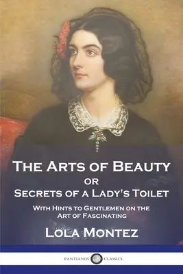 A szépség művészete: avagy a női toalett titkai, tippekkel az úriemberek számára a lenyűgöző művészethez - The Arts of Beauty: or Secrets of a Lady's Toilet With Hints to Gentlemen on the Art of Fascinating