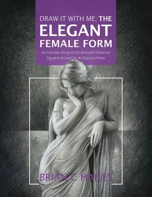 Draw It With Me - Az elegáns női alak: A gyönyörű női alak bensőséges tanulmánya változatos elegáns és klasszikus pózokban - Draw It With Me - The Elegant Female Form: An Intimate Study of the Beautiful Feminine Figure in Varied Chic & Classical Poses