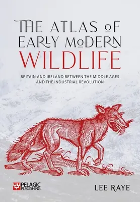 A kora újkori vadvilág atlasza: Nagy-Britannia és Írország a középkor és az ipari forradalom között - The Atlas of Early Modern Wildlife: Britain and Ireland Between the Middle Ages and the Industrial Revolution