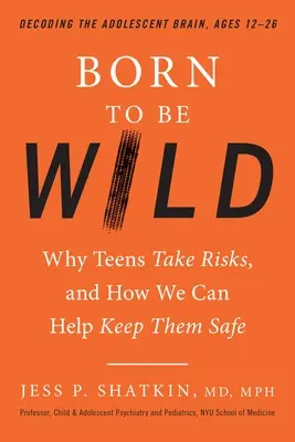 Born to Be Wild: Why Teens Take Risks, and How Can We Help Keep Them Safe - Born to Be Wild: Why Teens Take Risks, and How We Can Help Keep Them Safe