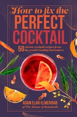 Hogyan javítsuk meg a tökéletes koktélt: 50 klasszikus koktélrecept a világ vezető csaposaitól - How to Fix the Perfect Cocktail: 50 Classic Cocktail Recipes from the World's Leading Bartenders