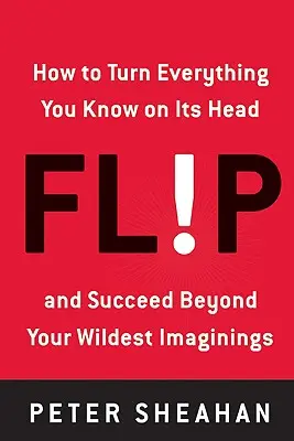 Flip: Hogyan fordítsunk mindent a feje tetejére, amit tudunk - és legyünk sikeresebbek, mint azt valaha is képzeltük volna - Flip: How to Turn Everything You Know on Its Head--And Succeed Beyond Your Wildest Imaginings