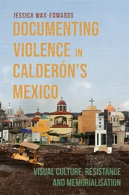 Az erőszak dokumentálása Caldern Mexikójában: Vizuális kultúra, ellenállás és emlékművek - Documenting Violence in Caldern's Mexico: Visual Culture, Resistance and Memorialisation