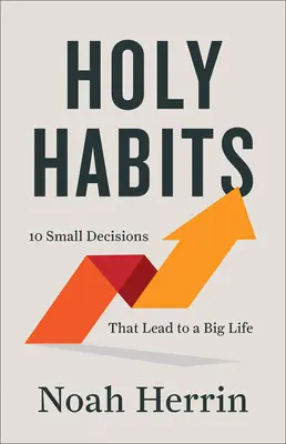 Szent szokások: 10 kis döntés, amely nagy élethez vezet - Holy Habits: 10 Small Decisions That Lead to a Big Life