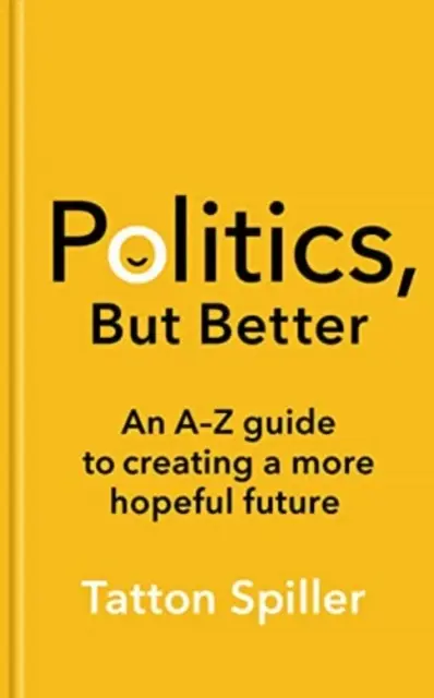 Politika, de jobban - A-Z útmutató egy reményteljesebb jövő megteremtéséhez - Politics, But Better - An A - Z Guide to Creating a More Hopeful Future