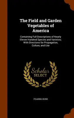 The Field and Garden Vegetables of America: Közel tizenegyszáz faj és fajta teljes leírását tartalmazza; a szaporításhoz szükséges útmutatással. - The Field and Garden Vegetables of America: Containing Full Descriptions of Nearly Eleven Hundred Species and Varieties; With Directions for Propagati