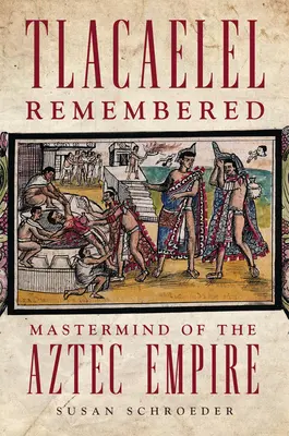 Tlacaelel emlékezete: Az azték birodalom agytrösztje - Tlacaelel Remembered: Mastermind of the Aztec Empire