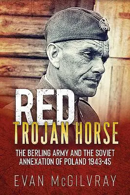 Vörös trójai faló: A Berling-hadsereg és Lengyelország szovjet annektálása 1943-45 - Red Trojan Horse: The Berling Army and the Soviet Annexation of Poland 1943-45