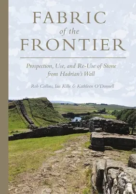 A határszövet: A Hadrianus fal kőzetének feltárása, felhasználása és újrafelhasználása - Fabric of the Frontier: Prospection, Use, and Re-Use of Stone from Hadrian's Wall