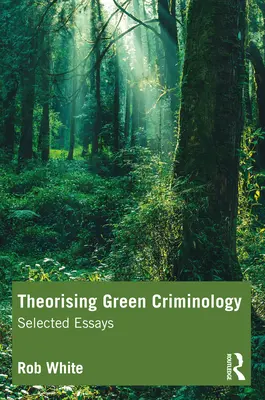 A zöld kriminológia elméletalkotása: Válogatott esszék - Theorising Green Criminology: Selected Essays