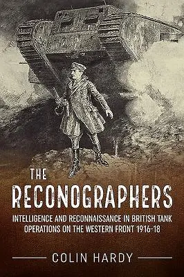 The Reconographers: Intelligence and Reconnaissance in British Tank Operations on the Western Front 1916-18 (Hírszerzés és felderítés a nyugati fronton 1916-18) - The Reconographers: Intelligence and Reconnaissance in British Tank Operations on the Western Front 1916-18