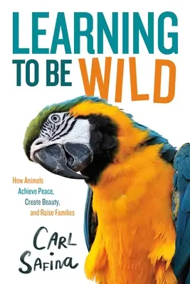 Megtanulni vadnak lenni (fiatal olvasóknak szóló adaptáció): Hogyan érik el az állatok a békét, hogyan teremtenek szépséget és hogyan nevelnek családokat? - Learning to Be Wild (a Young Reader's Adaptation): How Animals Achieve Peace, Create Beauty, and Raise Families