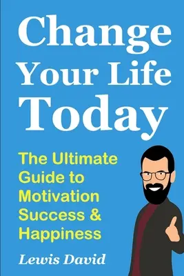 Változtasd meg az életed ma: A motiváció, a siker és a boldogság végső útmutatója - Change Your Life Today: The Ultimate Guide to Motivation, Success and Happiness