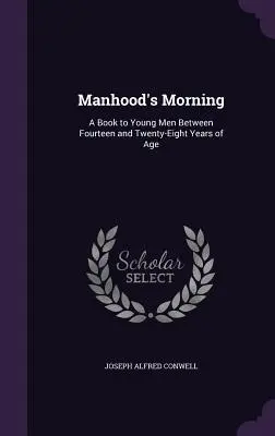 A férfikor reggele: Könyv tizennégy és huszonnyolc év közötti fiatal férfiaknak - Manhood's Morning: A Book to Young Men Between Fourteen and Twenty-Eight Years of Age