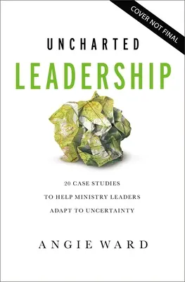 Uncharted Leadership: 20 esettanulmány, amely segít a minisztériumi vezetőknek alkalmazkodni a bizonytalansághoz - Uncharted Leadership: 20 Case Studies to Help Ministry Leaders Adapt to Uncertainty