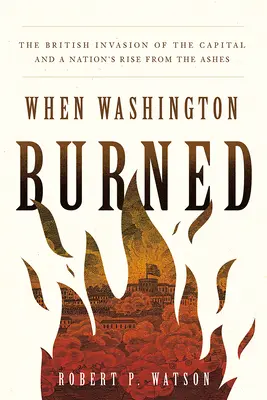 Amikor Washington leégett: A főváros brit megszállása és egy nemzet felemelkedése a hamvaiból - When Washington Burned: The British Invasion of the Capital and a Nation's Rise from the Ashes