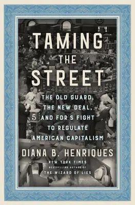 Az utca megszelídítése: A régi gárda, a New Deal és az Fdr harca az amerikai kapitalizmus szabályozásáért - Taming the Street: The Old Guard, the New Deal, and Fdr's Fight to Regulate American Capitalism