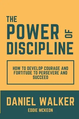 A fegyelem ereje: Hogyan fejlesszük ki a bátorságot és az erőnlétet a kitartáshoz és a sikerhez - The Power of Discipline: How to Develop Courage and Fortitude to Persevere and Succeed