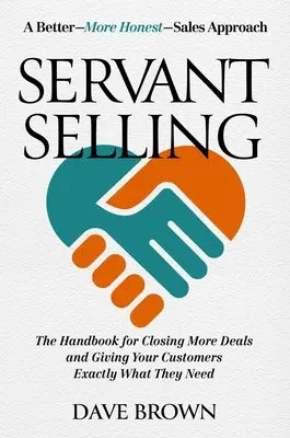 Servant Selling: Kézikönyv a több üzlet megkötéséhez és ahhoz, hogy ügyfeleinek pontosan azt adja, amire szükségük van - Servant Selling: The Handbook for Closing More Deals and Giving Your Customers Exactly What They Need