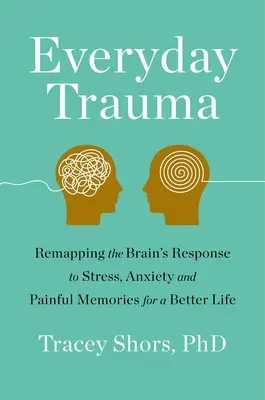 Mindennapi trauma: Az agy stresszre, szorongásra és fájdalmas emlékekre adott válaszának feltérképezése egy jobb életért - Everyday Trauma: Remapping the Brain's Response to Stress, Anxiety, and Painful Memories for a Better Life