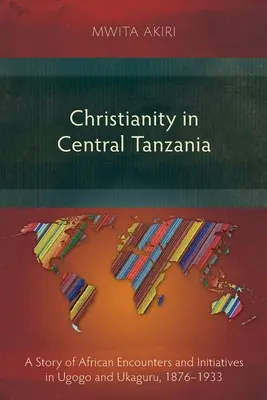 Kereszténység Közép-Tanzániában: Ugogo és Ukaguru afrikai találkozások és kezdeményezések története, 1876-1933 - Christianity in Central Tanzania: A Story of African Encounters and Initiatives in Ugogo and Ukaguru, 1876-1933