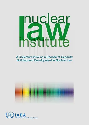 Nukleáris Jogi Intézet - Kollektív áttekintés a nukleáris jogi kapacitásépítés és -fejlesztés egy évtizedéről - Nuclear Law Institute - A Collective View on a Decade of Capacity Building and Development in Nuclear Law