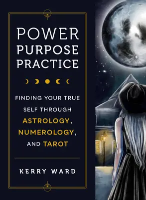 Hatalom, cél, gyakorlat: Az igazi én megtalálása az asztrológia, a numerológia és a tarot segítségével - Power, Purpose, Practice: Finding Your True Self Through Astrology, Numerology, and Tarot