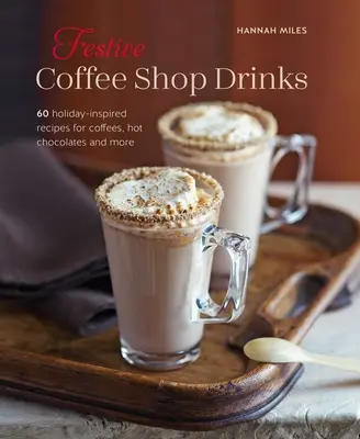 Ünnepi kávéházi italok: 60 ünnepi ihletésű recept kávékhoz, forró csokoládékhoz és sok máshoz - Festive Coffee Shop Drinks: 60 Holiday-Inspired Recipes for Coffees, Hot Chocolates and More