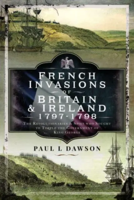 Francia inváziók Nagy-Britanniában és Írországban, 1797-1798: A forradalmárok és kémek, akik meg akarták dönteni György király kormányát - French Invasions of Britain and Ireland, 1797-1798: The Revolutionaries and Spies Who Sought to Topple the Government of King George