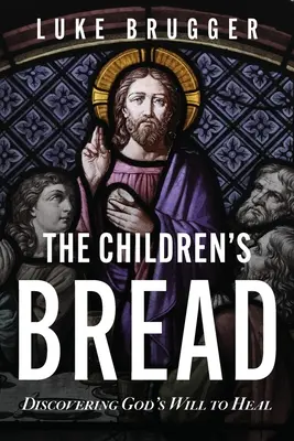 A gyermekek kenyere: Isten gyógyító akaratának felfedezése - The Children's Bread: Discovering God's Will to Heal