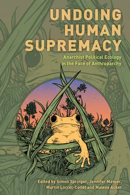 Undoing Human Supremacy: Anarchista politikai ökológia az antroparchiával szemben - Undoing Human Supremacy: Anarchist Political Ecology in the Face of Anthroparchy