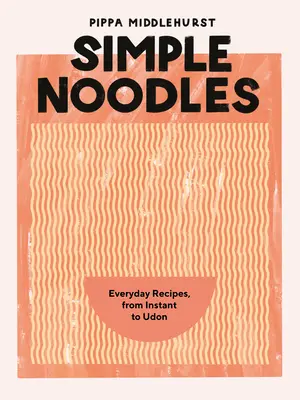 Egyszerű tészták: Mindennapi receptek, az instant tésztától az Udonig - Simple Noodles: Everyday Recipes, from Instant to Udon