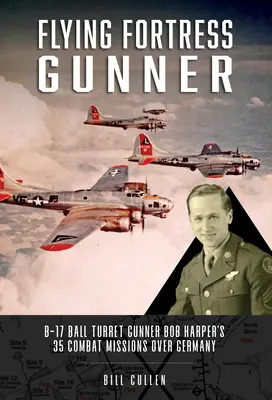 Flying Fortress Gunner: Bob Harper B-17-es golyóstüzér 35 harci bevetése Németország felett - Flying Fortress Gunner: B-17 Ball Turret Gunner Bob Harper's 35 Combat Missions Over Germany