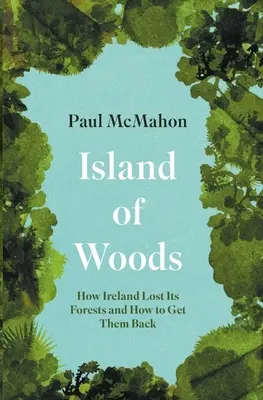 Az erdők szigete: Hogyan veszítette el Írország az erdőket, és hogyan szerezze vissza őket? - Island of Woods: How Ireland Lost Its Forests and How to Get Them Back