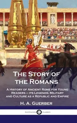 A rómaiak története: Az ókori Róma története fiatal olvasóknak - legendái, katonasága és kultúrája mint köztársaság és birodalom - Story of the Romans: A History of Ancient Rome for Young Readers - its Legends, Military and Culture as a Republic and Empire