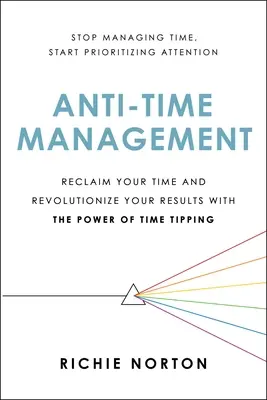 Anti-Time Management: Reclaim Your Time and Revolutionize Your Results with the Power of Time Tipping (Az idő visszaszerzése és az eredmények forradalmasítása az időbillentés erejével) - Anti-Time Management: Reclaim Your Time and Revolutionize Your Results with the Power of Time Tipping