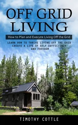 Off Grid Living: Hogyan tervezzük meg és valósítsuk meg a rácson kívüli életet (Learn How to Thrive Living Off the Grid Create a Life of Self Sufficiency) - Off Grid Living: How to Plan and Execute Living Off the Grid (Learn How to Thrive Living Off the Grid Create a Life of Self Sufficiency