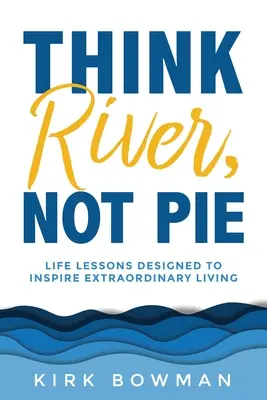 Gondolj a folyóra, ne a pitére! Életleckék, amelyek rendkívüli életre inspirálnak - Think River, Not Pie: Life Lessons designed to inspire extraordinary living