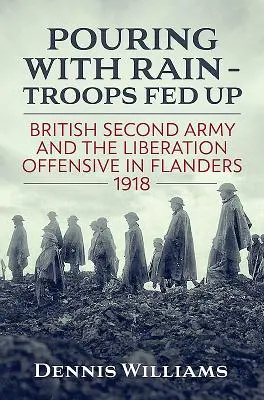 Zuhogó eső - A csapatoknak elegük van: A brit második hadsereg és a felszabadító offenzíva Flandriában 1918-ban - Pouring with Rain - Troops Fed Up: British Second Army and the Liberation Offensive in Flanders 1918